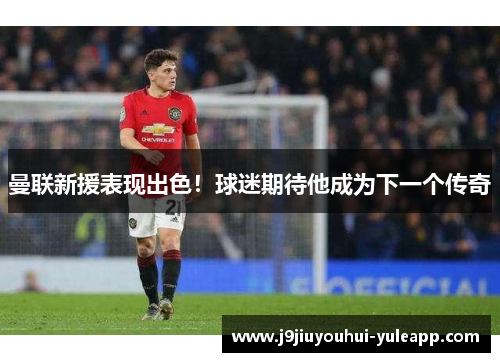 曼联新援表现出色！球迷期待他成为下一个传奇