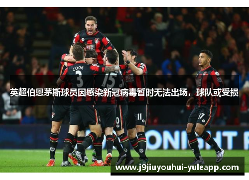 英超伯恩茅斯球员因感染新冠病毒暂时无法出场，球队或受损